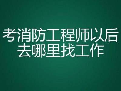 消防工程师可以找什么工作呢,消防工程师可以找什么工作