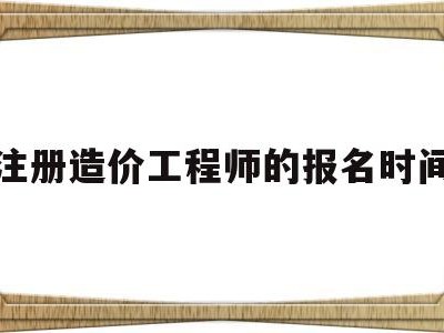 注册造价工程师的报名时间是多久,注册造价工程师的报名时间