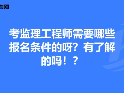 年监理工程师报考条件,监理工程师报考条件及专业要求年龄