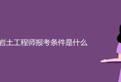 报考岩土工程师条件,报考岩土工程师条件有哪些