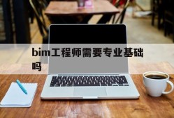 bim工程师需要专业基础吗,bim工程师需要考试吗