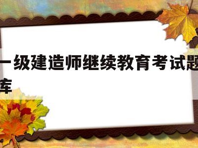 一建继续教育考试题目一级建造师继续教育考试题库