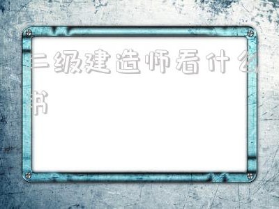 二级建造师考试看什么书二级建造师看什么书