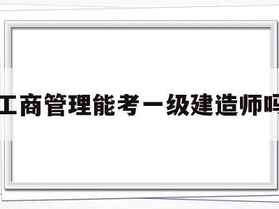 工商管理能考一级建造师吗的简单介绍