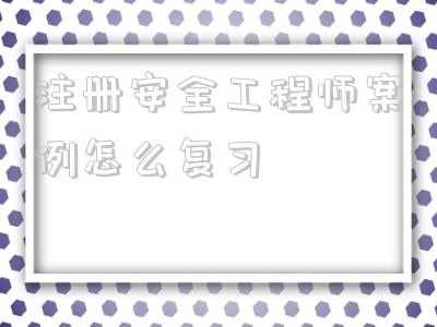 注册安全工程师案例怎么复习的简单介绍