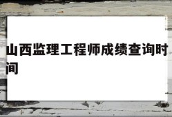 山西省监理工程师考试时间,山西监理工程师成绩查询时间
