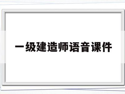 一级建造师语音课件,一级建造师音频课程