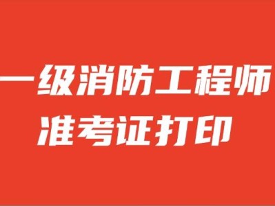 安徽一级消防工程师准考证打印安徽一级消防工程师成绩什么时候开始查询