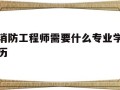 消防工程师需要什么专业学历消防工程师需要什么专业学历和学位