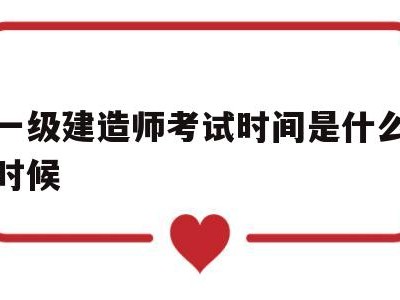 一级建造师考试时间是什么时候一级建造师考试时间一般在什么时候