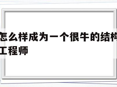 怎么样成为一个很牛的结构工程师怎么样成为一个很牛的结构工程师呢