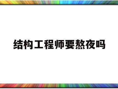 结构工程师吃香吗,结构工程师要熬夜吗