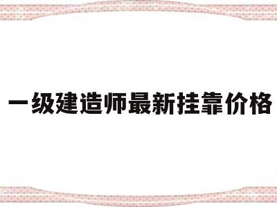 一级建造师最新挂靠价格,一级建造师挂靠费多少钱?