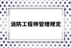 消防工程师管理规定,消防工程师管理规定解读