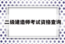二级建造师考试资格查询,二级建造师考试资格查询时间