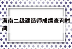 海南二级建造师成绩查询时间海南二级建造师考试结果公布时间