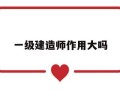 一级建造师到底有多大用处,一级建造师作用大吗