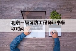 北京一级消防工程师证书领取时间是几号,北京一级消防工程师证书领取时间