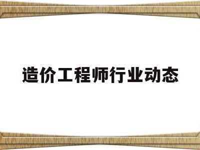 造价工程师行业动态造价工程师行业现状