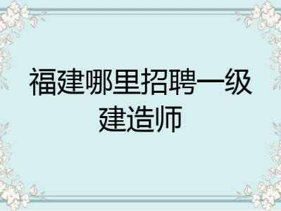 甘肃一级建造师招聘最新消息,甘肃一级建造师招聘