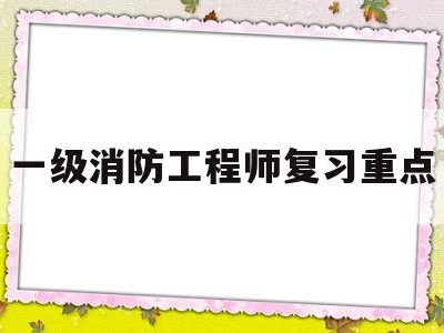 一级消防工程师考试重点知识,一级消防工程师复习重点