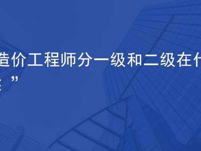 一级造价工程师是做什么的工作一级造价工程师是做什么的