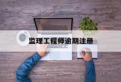 注册监理工程师证书过期后怎么办,监理工程师逾期注册