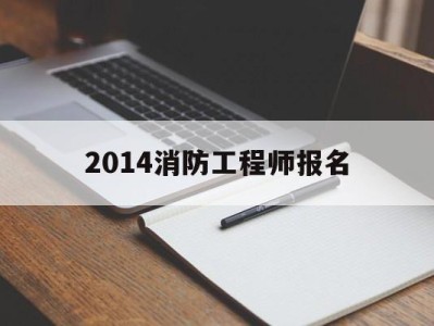 2021年消防工程师报名开始了吗,2014消防工程师报名