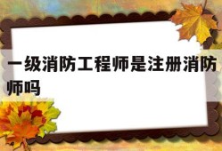 一级消防工程师是注册消防师吗,一级消防工程师是注册消防师吗还是职称