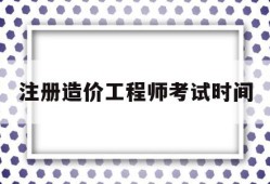 注册造价工程师考试时间安排表,注册造价工程师考试时间