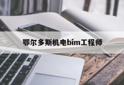 关于鄂尔多斯机电bim工程师的信息