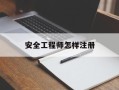 安全工程师怎样注册证书安全工程师怎样注册