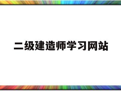 二级建造师考试信息网站二级建造师学习网站