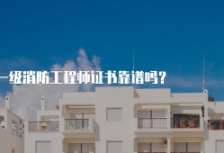 一级消防工程师靠谱吗,一级消防工程师怎么样?