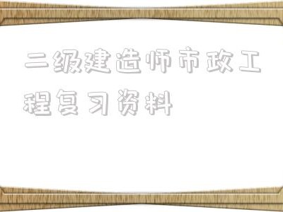 二级建造师市政工程复习资料二级建造师市政工程可以从事什么工作