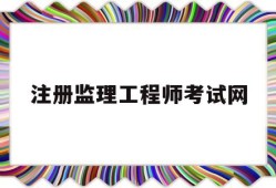 注册监理工程师考试网全国注册监理工程师考试报名条件