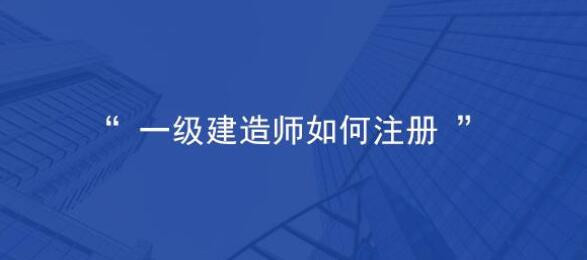 一级建造师怎么注册  第1张