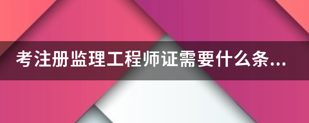 考注册监理工程师证需要什么条件？  第1张