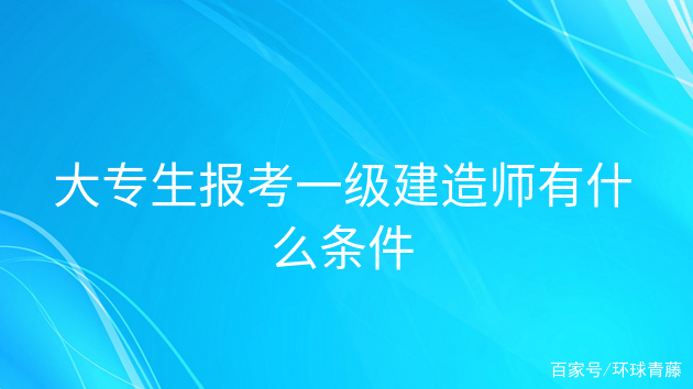 报考一级建造师的条件是什么,报考一级建造师需要符合哪些条件  第1张