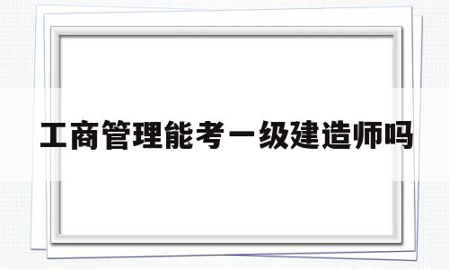 工商管理能考一级建造师吗的简单介绍  第1张