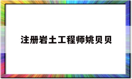 注册岩土工程师姚贝贝中国注册岩土工程师一共多少人  第1张