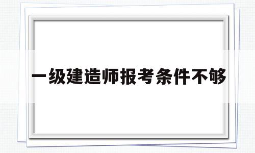 一级建造师报考条件不够一建报考条件达不到怎么办 第1张 一级建造师报考条件不够一建报考条件达不到怎么办 第1张