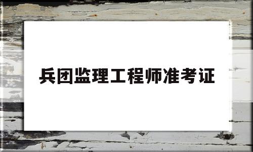 兵团监理工程师准考证如何报考监理工程师证 第1张 兵团监理工程师准考证如何报考监理工程师证 第1张