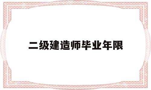 二级建造师毕业年限是多少,二级建造师毕业年限 第1张 二级建造师毕业年限是多少,二级建造师毕业年限 第1张