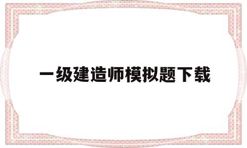 一级建造师模拟题下载,一级建造师模拟考题及答案  第1张