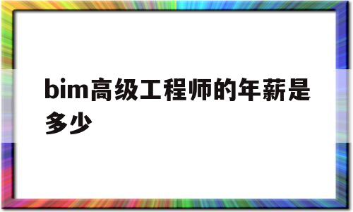 bim高级工程师的年薪是多少bim高级工程师工资高吗 第1张 bim高级工程师的年薪是多少bim高级工程师工资高吗 第1张