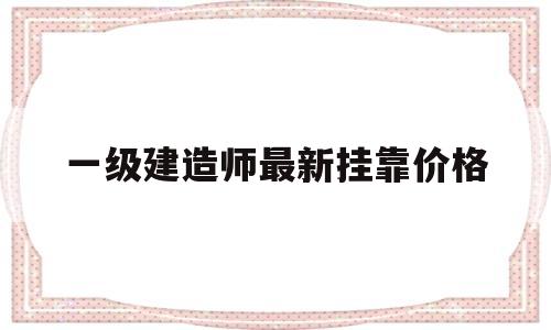 一级建造师最新挂靠价格,一级建造师挂靠费多少钱? 第1张 一级建造师最新挂靠价格,一级建造师挂靠费多少钱? 第1张