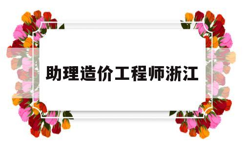 助理造价工程师浙江,造价助理工程师报名时间  第1张