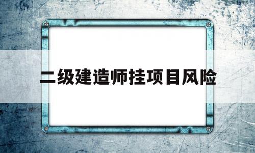 二级建造师挂项目是什么意思,二级建造师挂项目风险  第1张