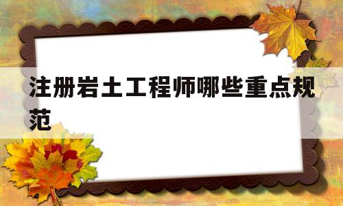注册岩土工程师哪些重点规范,注册岩土工程师考哪几门课  第1张